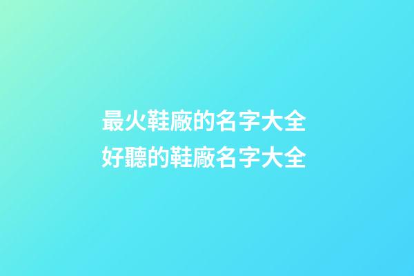 最火鞋廠的名字大全 好聽的鞋廠名字大全-第1張-公司起名-玄機派